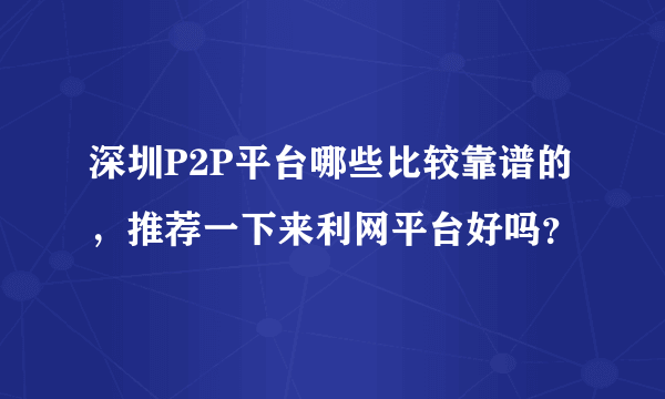 深圳P2P平台哪些比较靠谱的，推荐一下来利网平台好吗？