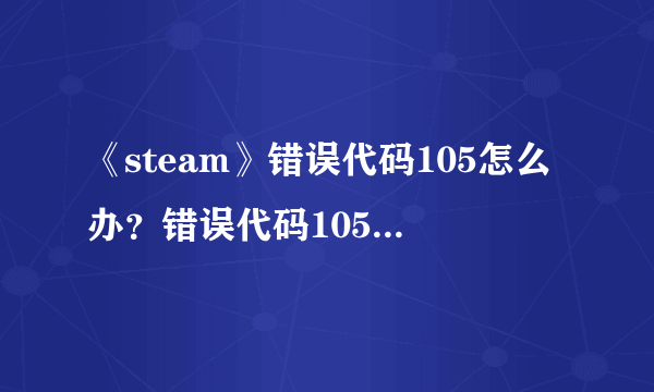 《steam》错误代码105怎么办？错误代码105解决方法