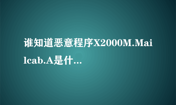谁知道恶意程序X2000M.Mailcab.A是什么病毒吗?