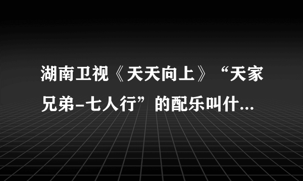 湖南卫视《天天向上》“天家兄弟-七人行”的配乐叫什么名字？