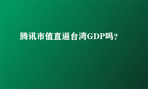 腾讯市值直逼台湾GDP吗？